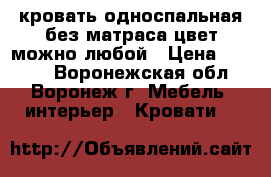 кровать односпальная без матраса цвет можно любой › Цена ­ 3 200 - Воронежская обл., Воронеж г. Мебель, интерьер » Кровати   